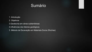 Sumário
1 .Introdução
2 .Objetivos
3.Geotecnia em obras subterrâneas
4.Influências dos fatores geológicos
5 .Método de Escavação em Materiais Duros (Rochas)
 