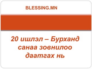 20 ишлэл – Бурханд
санаа зовнилоо
даатгах нь
BLESSING.MN
 