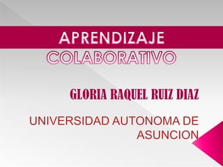 APRENDIZAJE COLABORATIVO GLORIA RAQUEL RUIZ DIAZ  UNIVERSIDAD AUTONOMA DE ASUNCION 