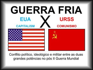 EUA
CAPITALISM
O
URSS
COMUNISMO
X
GUERRA FRIA
Conflito político, ideológico e militar entre as duas
grandes potências no pós II Guerra Mundial
 