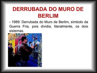 DERRUBADA DO MURO DE
BERLIM
- 1989: Derrubada do Muro de Berlim, símbolo da
Guerra Fria, pois dividia, literalmente, os dois
sistemas.
 