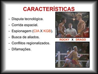 - Disputa tecnológica.
- Corrida espacial.
- Espionagem (CIA X KGB).
- Busca de aliados.
- Conflitos regionalizados.
- Difamações.
ROCKY X DRAGO
CARACTERÍSTICAS
 