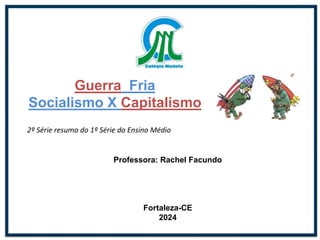 Professora: Rachel Facundo
Fortaleza-CE
2024
Guerra Fria
Socialismo X Capitalismo
2º Série resumo do 1º Série do Ensino Médio
 