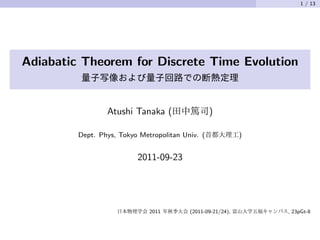 1 / 13




Adiabatic Theorem for Discrete Time Evolution


                 Atushi Tanaka (                  )

         Dept. Phys, Tokyo Metropolitan Univ. (              )


                          2011-09-23




                              2011        (2011-09-21/24),       , 23pGt-8
 