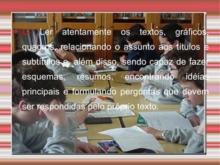 L-   Ler atentamente os textos, gráficos, quadros, relacionando o assunto aos títulos e subtítulos e, além disso, sendo capaz de fazer esquemas, resumos, encontrando idéias principais e formulando perguntas que devem ser respondidas pelo próprio texto. 