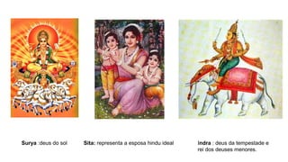 Surya :deus do sol Sita: representa a esposa hindu ideal Indra : deus da tempestade e
rei dos deuses menores.
 