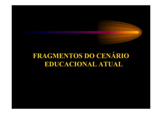 FRAGMENTOS DO CENÁRIO
  EDUCACIONAL ATUAL
 