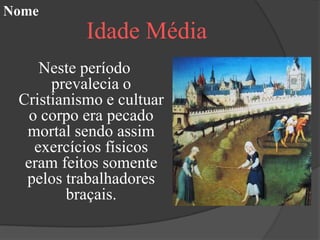 Nome
           Idade Média
     Neste período
      prevalecia o
 Cristianismo e cultuar
   o corpo era pecado
  mortal sendo assim
    exercícios físicos
  eram feitos somente
  pelos trabalhadores
        braçais.
 