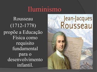 Iluminismo
     Rousseau
   (1712-1778)
propõe a Educação
    Física como
      requisito
    fundamental
        para o
  desenvolvimento
       infantil.
 