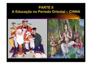 PARTE II
A Educação no Período Oriental – CHINA
 