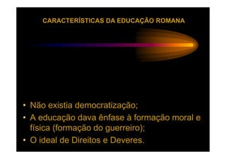 CARACTERÍSTICAS DA EDUCAÇÃO ROMANA




• Não existia democratização;
• A educação dava ênfase à formação moral e
  física (formação do guerreiro);
• O ideal de Direitos e Deveres.
 