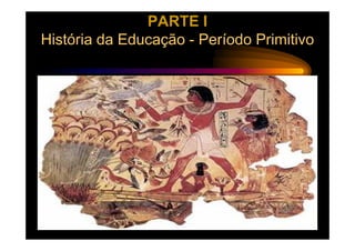PARTE I
História da Educação - Período Primitivo
 