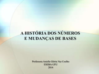 Professora Anielle Glória Vaz Coelho
ESEBA-UFU
2014
A HISTÓRIA DOS NÚMEROS
E MUDANÇAS DE BASES
 
