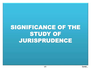 SIGNIFICANCE OF THE
STUDY OF
JURISPRUDENCE
1/5 Contd...
 