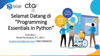 Selamat Datang di
“Programming
Essentials in Python”
Instruktur:
Hendi Hermawan, S.T., M.T.I.
hendiananta@gmail.com / 085710098205
 