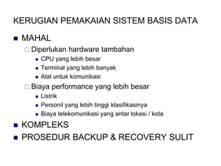 KERUGIAN PEMAKAIAN SISTEM BASIS DATA
 MAHAL
 Diperlukan hardware tambahan
 CPU yang lebih besar
 Terminal yang lebih banyak
 Alat untuk komunikasi
 Biaya performance yang lebih besar
 Listrik
 Personil yang lebih tinggi klasifikasinya
 Biaya telekomunikasi yang antar lokasi / kota
 KOMPLEKS
 PROSEDUR BACKUP & RECOVERY SULIT
 