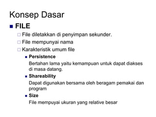 Konsep Dasar
 FILE
 File diletakkan di penyimpan sekunder.
 File mempunyai nama
 Karakteristik umum file
 Persistence
Bertahan lama yaitu kemampuan untuk dapat diakses
di masa datang.
 Shareability
Dapat digunakan bersama oleh beragam pemakai dan
program
 Size
File mempuyai ukuran yang relative besar
 
