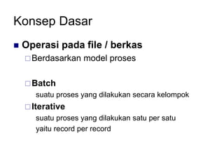 Konsep Dasar
 Operasi pada file / berkas
Berdasarkan model proses
Batch
suatu proses yang dilakukan secara kelompok
Iterative
suatu proses yang dilakukan satu per satu
yaitu record per record
 