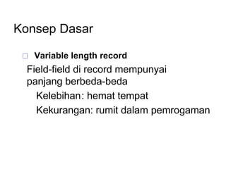 Konsep Dasar
 Variable length record
Field-field di record mempunyai
panjang berbeda-beda
Kelebihan: hemat tempat
Kekurangan: rumit dalam pemrogaman
 