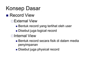 Konsep Dasar
 Record View
External View
 Bentuk record yang terlihat oleh user
 Disebut juga logical record
Internal View
 Bentuk record secara fisik di dalam media
penyimpanan
 Disebut juga physical record
 