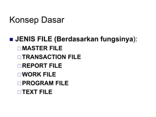 Konsep Dasar
 JENIS FILE (Berdasarkan fungsinya):
MASTER FILE
TRANSACTION FILE
REPORT FILE
WORK FILE
PROGRAM FILE
TEXT FILE
 