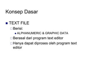 Konsep Dasar
 TEXT FILE
Berisi:
 ALPHANUMERIC & GRAPHIC DATA
Berasal dari program text editor
Hanya dapat diproses oleh program text
editor
 