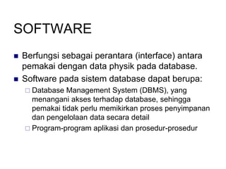 SOFTWARE
 Berfungsi sebagai perantara (interface) antara
pemakai dengan data physik pada database.
 Software pada sistem database dapat berupa:
 Database Management System (DBMS), yang
menangani akses terhadap database, sehingga
pemakai tidak perlu memikirkan proses penyimpanan
dan pengelolaan data secara detail
 Program-program aplikasi dan prosedur-prosedur
 