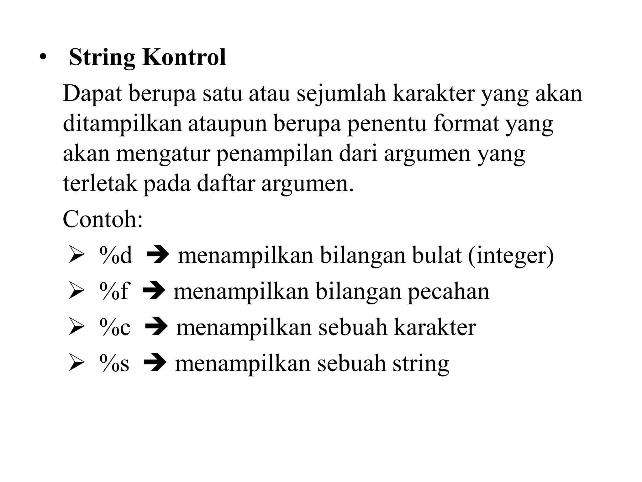 • String Kontrol
Dapat berupa satu atau sejumlah karakter yang akan
ditampilkan ataupun berupa penentu format yang
akan mengatur penampilan dari argumen yang
terletak pada daftar argumen.
Contoh:
 %d  menampilkan bilangan bulat (integer)
 %f  menampilkan bilangan pecahan
 %c  menampilkan sebuah karakter
 %s  menampilkan sebuah string
 