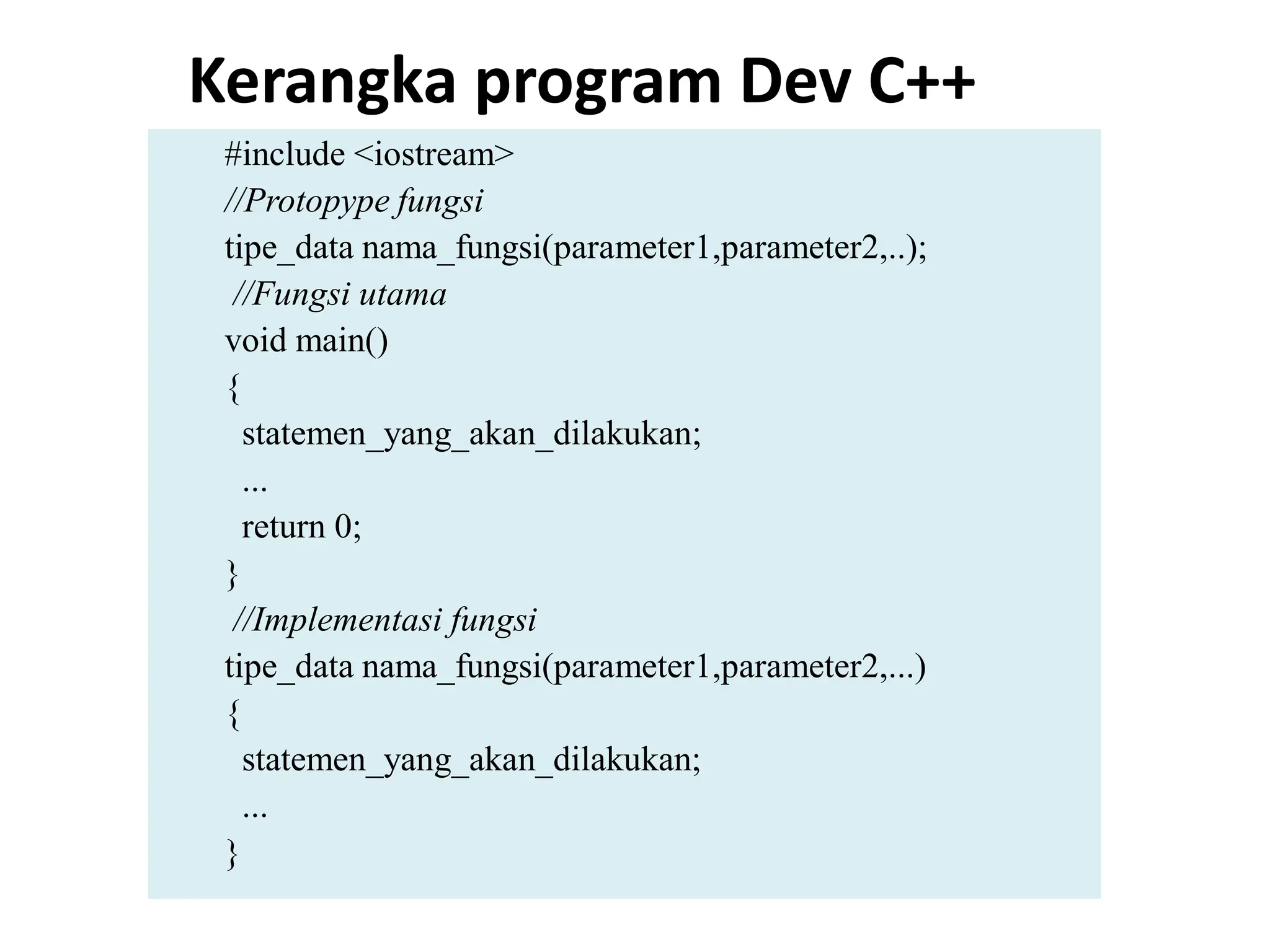 Kerangka program Dev C++
#include <iostream>
//Protopype fungsi
tipe_data nama_fungsi(parameter1,parameter2,..);
//Fungsi utama
void main()
{
statemen_yang_akan_dilakukan;
...
return 0;
}
//Implementasi fungsi
tipe_data nama_fungsi(parameter1,parameter2,...)
{
statemen_yang_akan_dilakukan;
...
}
 