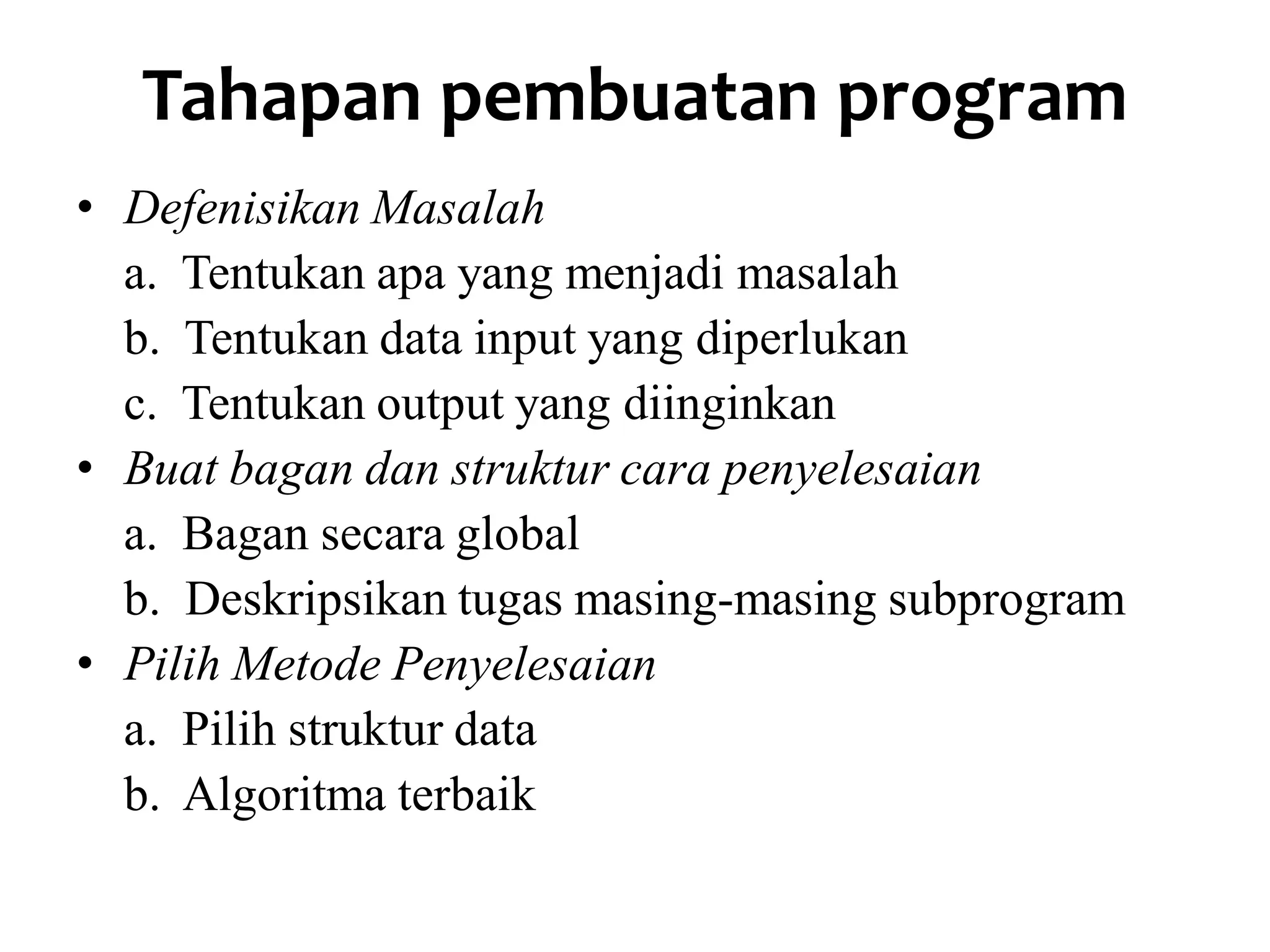 Tahapan pembuatan program
• Defenisikan Masalah
a. Tentukan apa yang menjadi masalah
b. Tentukan data input yang diperlukan
c. Tentukan output yang diinginkan
• Buat bagan dan struktur cara penyelesaian
a. Bagan secara global
b. Deskripsikan tugas masing-masing subprogram
• Pilih Metode Penyelesaian
a. Pilih struktur data
b. Algoritma terbaik
 
