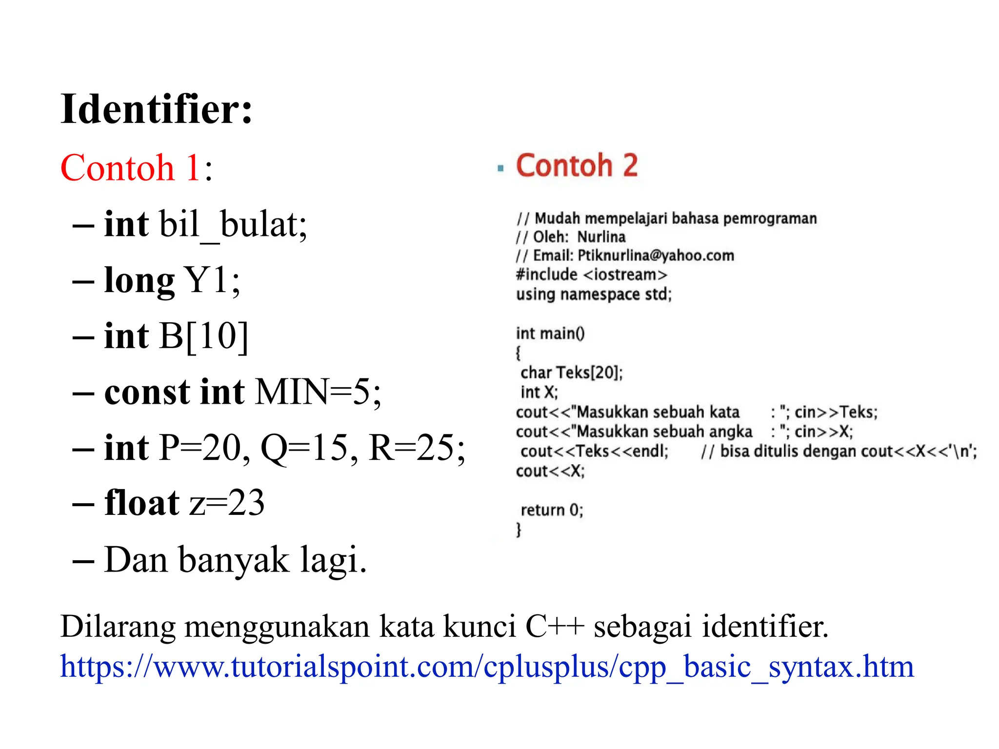 Identifier:
Contoh 1:
– int bil_bulat;
– long Y1;
– int B[10]
– const int MIN=5;
– int P=20, Q=15, R=25;
– float z=23
– Dan banyak lagi.
Dilarang menggunakan kata kunci C++ sebagai identifier.
https://www.tutorialspoint.com/cplusplus/cpp_basic_syntax.htm
 