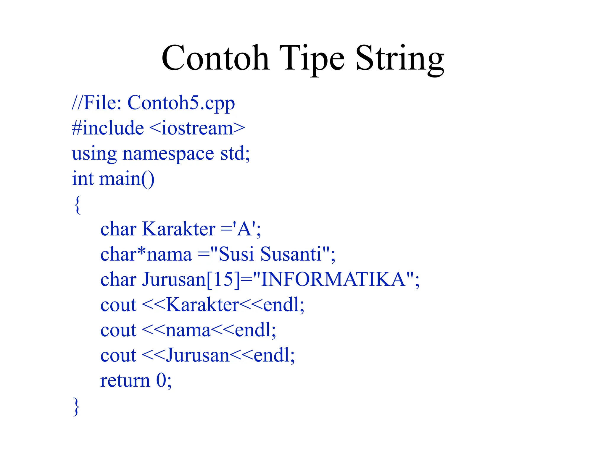 Contoh Tipe String
//File: Contoh5.cpp
#include <iostream>
using namespace std;
int main()
{
char Karakter ='A';
char*nama ="Susi Susanti";
char Jurusan[15]="INFORMATIKA";
cout <<Karakter<<endl;
cout <<nama<<endl;
cout <<Jurusan<<endl;
return 0;
}
 