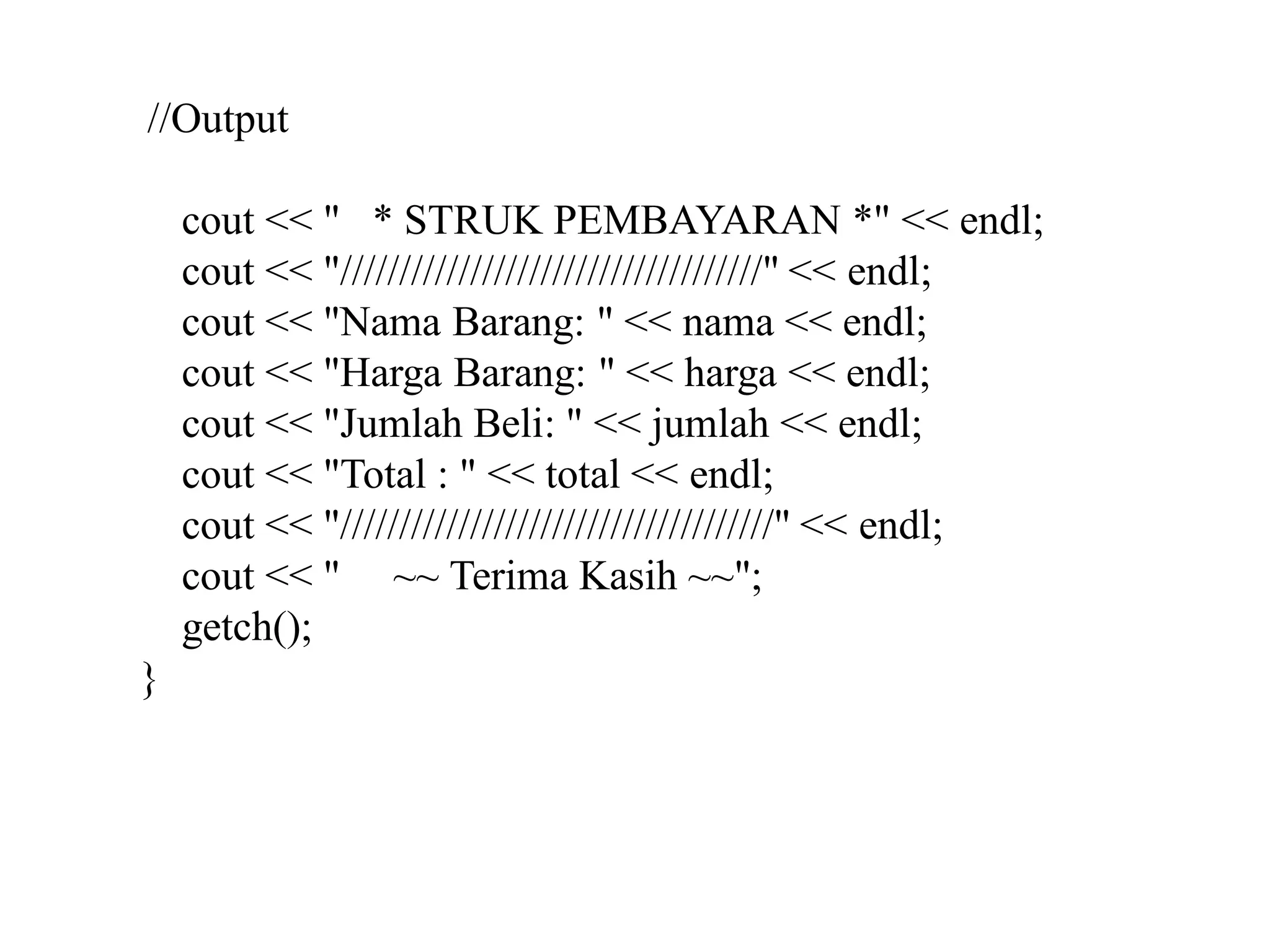 //Output
cout << " * STRUK PEMBAYARAN *" << endl;
cout << "////////////////////////////////////" << endl;
cout << "Nama Barang: " << nama << endl;
cout << "Harga Barang: " << harga << endl;
cout << "Jumlah Beli: " << jumlah << endl;
cout << "Total : " << total << endl;
cout << "/////////////////////////////////////" << endl;
cout << " ~~ Terima Kasih ~~";
getch();
}
 