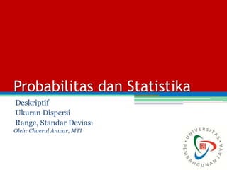 Probabilitas dan Statistika
Deskriptif
Ukuran Dispersi
Range, Standar Deviasi
Oleh: Chaerul Anwar, MTI
 