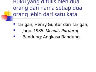Buku yang ditulis oleh dua
orang dan nama setiap dua
orang lebih dari satu kata
 Tarigan, Henry Guntur dan Tarigan,
 Jago. 1985. Menulis Paragraf.
 Bandung: Angkasa Bandung.
 