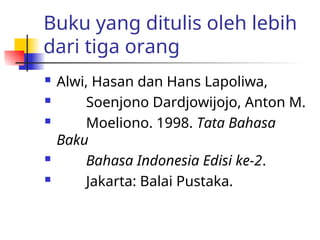 Buku yang ditulis oleh lebih
dari tiga orang
 Alwi, Hasan dan Hans Lapoliwa,
 Soenjono Dardjowijojo, Anton M.
 Moeliono. 1998. Tata Bahasa
Baku
 Bahasa Indonesia Edisi ke-2.
 Jakarta: Balai Pustaka.
 