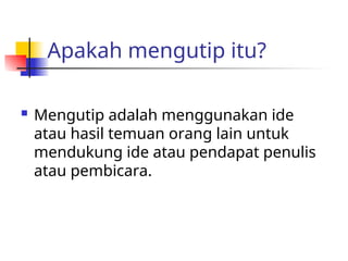 Apakah mengutip itu?
 Mengutip adalah menggunakan ide
atau hasil temuan orang lain untuk
mendukung ide atau pendapat penulis
atau pembicara.
 