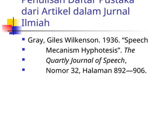 Penulisan Daftar Pustaka
dari Artikel dalam Jurnal
Ilmiah
 Gray, Giles Wilkenson. 1936. “Speech
 Mecanism Hyphotesis”. The
 Quartly Journal of Speech,
 Nomor 32, Halaman 892—906.
 