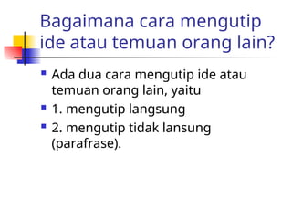 Bagaimana cara mengutip
ide atau temuan orang lain?
 Ada dua cara mengutip ide atau
temuan orang lain, yaitu
 1. mengutip langsung
 2. mengutip tidak lansung
(parafrase).
 