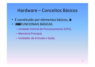 Hardware – Conceitos Básicos
10
• É constituído por elementos básicos, d
i
t
o
s
• U
N
I
D
A
D
E
SFUNCIONAIS BÁSICAS:
– Unidade Central de Processamento (CPU).
– Memória Principal.
– Unidades de Entrada e Saída.
 