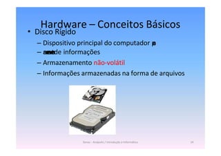 Senac - Anápolis / Introdução à Informática 14
Hardware – Conceitos Básicos
• Disco Rígido
– Dispositivo principal do computador p
a
r
a
– a
r
m
a
z
e
n
a
m
e
n
t
ode informações
– Armazenamento não-volátil
– Informações armazenadas na forma de arquivos
 