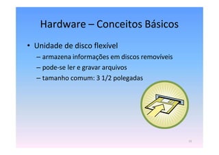 Hardware – Conceitos Básicos
• Unidade de disco flexível
– armazena informações em discos removíveis
– pode-se ler e gravar arquivos
– tamanho comum: 3 1/2 polegadas
15
 