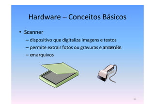 Hardware – Conceitos Básicos
• Scanner
– dispositivo que digitaliza imagens e textos
– permite extrair fotos ou gravuras e armazená-las
– emarquivos
20
 