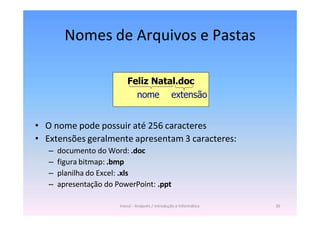 Inesul - Anápolis / Introdução à Informática 26
Nomes de Arquivos e Pastas
• O nome pode possuir até 256 caracteres
• Extensões geralmente apresentam 3 caracteres:
– documento do Word: .doc
– figura bitmap: .bmp
– planilha do Excel: .xls
– apresentação do PowerPoint: .ppt
Feliz Natal.doc
nome extensão
 
