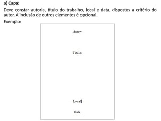 a) Capa:
Deve constar autoria, título do trabalho, local e data, dispostos a critério do
autor. A inclusão de outros elementos é opcional.
Exemplo:
 