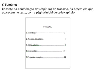 c) Sumário:
Consiste na enumeração dos capítulos do trabalho, na ordem em que
aparecem no texto, com a página inicial de cada capítulo.
 