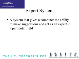 9
Expert System
• A system that gives a computer the ability
to make suggestions and act as an expert in
a particular field
 