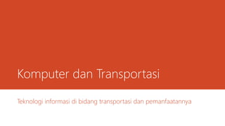 Komputer dan Transportasi
Teknologi informasi di bidang transportasi dan pemanfaatannya
 