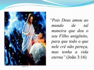 “Pois Deus amou ao mundo de tal maneira que deu o seu Filho unigênito, para que todo o que nele crê não pereça, mas tenha a vida eterna” (João 3:16)