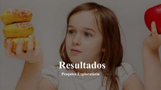 Resultados
Pesquisa Exploratória
 